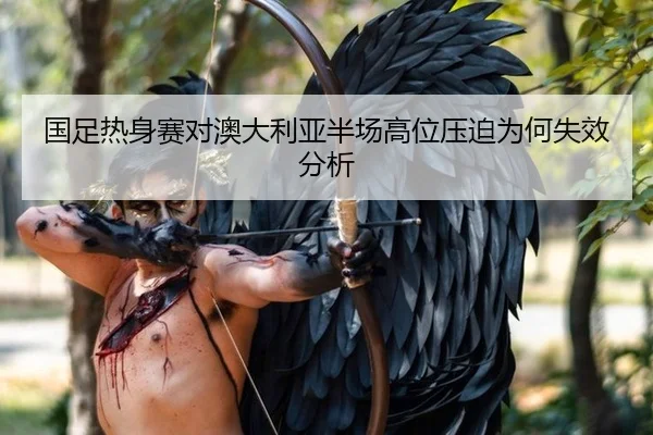 国足热身赛对澳大利亚半场高位压迫为何失效分析