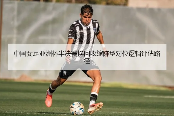 中国女足亚洲杯半决赛换回收缩阵型对位逻辑评估路径